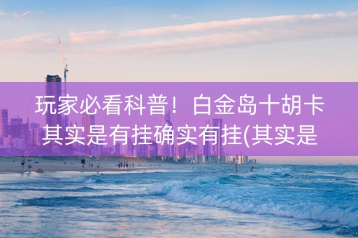玩家必看科普！白金岛十胡卡其实是有挂确实有挂(其实是有挂的)