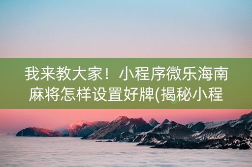 我来教大家！小程序微乐海南麻将怎样设置好牌(揭秘小程序系统发好牌)