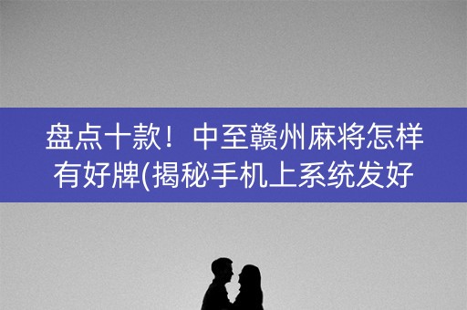 盘点十款！中至赣州麻将怎样有好牌(揭秘手机上系统发好牌)