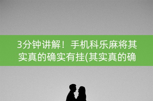 3分钟讲解！手机科乐麻将其实真的确实有挂(其实真的确实有挂)