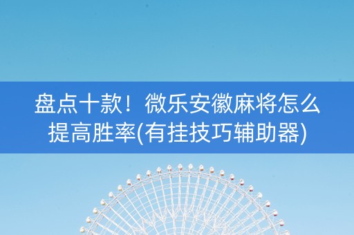 盘点十款！微乐安徽麻将怎么提高胜率(有挂技巧辅助器)