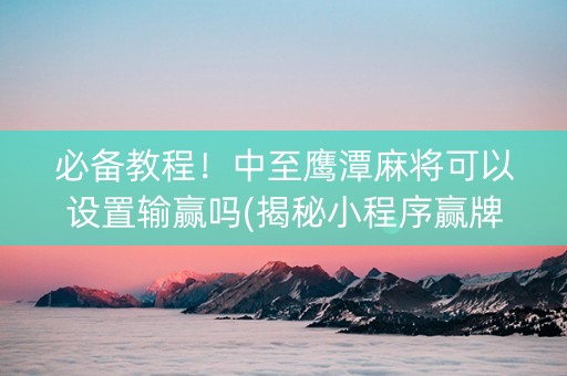 必备教程！中至鹰潭麻将可以设置输赢吗(揭秘小程序赢牌的技巧)