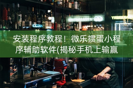 安装程序教程！微乐掼蛋小程序辅助软件(揭秘手机上输赢规律)