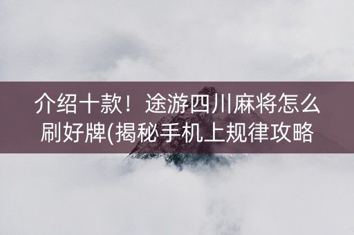 介绍十款！途游四川麻将怎么刷好牌(揭秘手机上规律攻略)