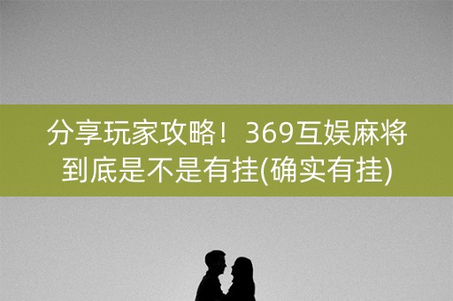 分享玩家攻略！369互娱麻将到底是不是有挂(确实有挂)