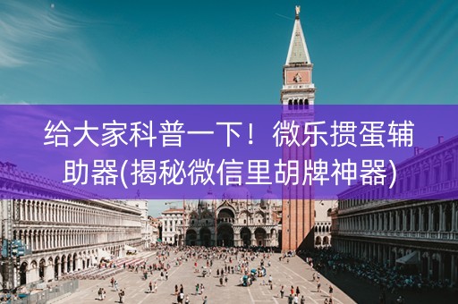 给大家科普一下！微乐掼蛋辅助器(揭秘微信里胡牌神器)