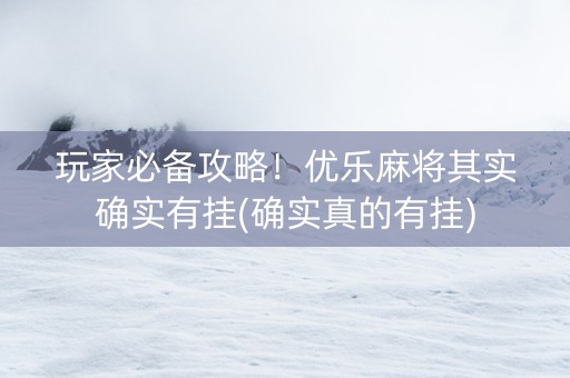 玩家必备攻略！优乐麻将其实确实有挂(确实真的有挂)