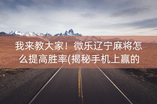 我来教大家！微乐辽宁麻将怎么提高胜率(揭秘手机上赢的诀窍)