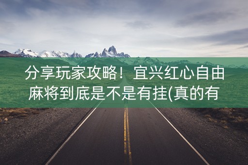 分享玩家攻略！宜兴红心自由麻将到底是不是有挂(真的有挂确实有挂)