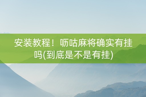 安装教程！呖咕麻将确实有挂吗(到底是不是有挂)