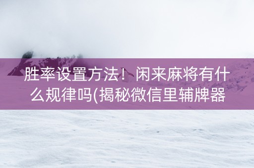 胜率设置方法！闲来麻将有什么规律吗(揭秘微信里辅牌器)