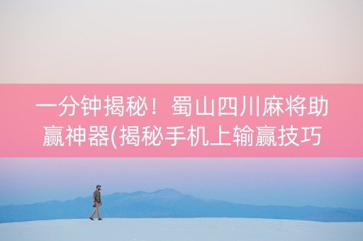一分钟揭秘！蜀山四川麻将助赢神器(揭秘手机上输赢技巧)