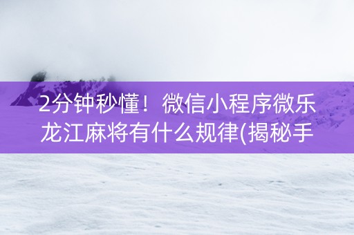 2分钟秒懂！微信小程序微乐龙江麻将有什么规律(揭秘手机上助赢神器购买)