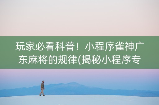 玩家必看科普！小程序雀神广东麻将的规律(揭秘小程序专用神器下载)