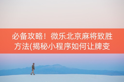 必备攻略！微乐北京麻将致胜方法(揭秘小程序如何让牌变好)