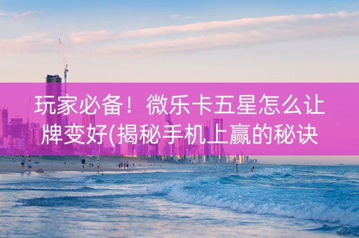 玩家必备！微乐卡五星怎么让牌变好(揭秘手机上赢的秘诀)