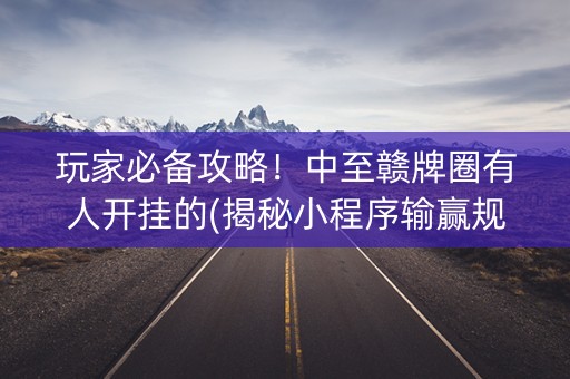 玩家必备攻略！中至赣牌圈有人开挂的(揭秘小程序输赢规律)