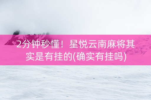 2分钟秒懂！星悦云南麻将其实是有挂的(确实有挂吗)