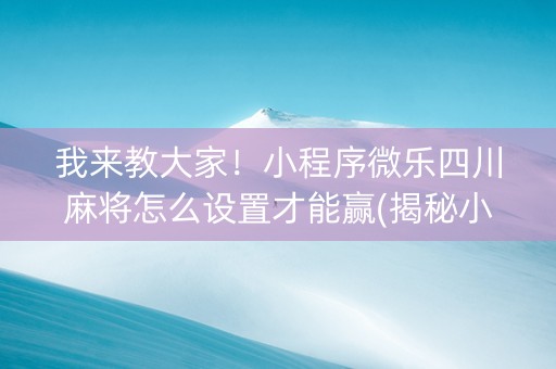 我来教大家！小程序微乐四川麻将怎么设置才能赢(揭秘小程序胡牌技巧)