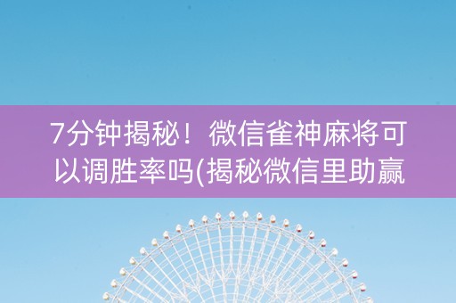 7分钟揭秘！微信雀神麻将可以调胜率吗(揭秘微信里助赢软件)