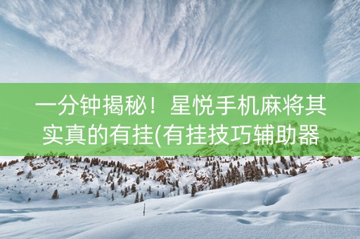 一分钟揭秘！星悦手机麻将其实真的有挂(有挂技巧辅助器)