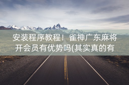 安装程序教程！雀神广东麻将开会员有优势吗(其实真的有挂)