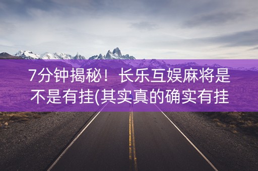 7分钟揭秘！长乐互娱麻将是不是有挂(其实真的确实有挂)