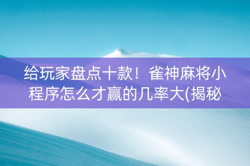 给玩家盘点十款！雀神麻将小程序怎么才赢的几率大(揭秘小程序怎么容易赢)