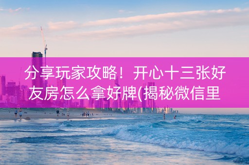 分享玩家攻略！开心十三张好友房怎么拿好牌(揭秘微信里胡牌技巧)