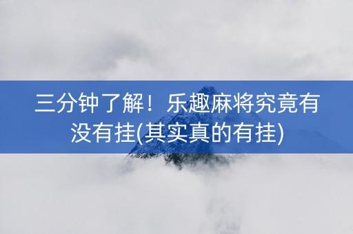 三分钟了解！乐趣麻将究竟有没有挂(其实真的有挂)