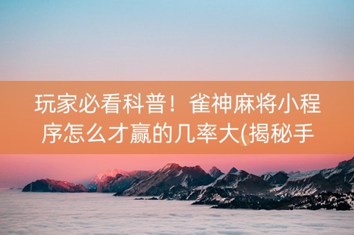 玩家必看科普！雀神麻将小程序怎么才赢的几率大(揭秘手机上赢的诀窍)