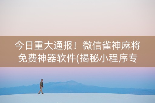 今日重大通报！微信雀神麻将免费神器软件(揭秘小程序专用神器下载)