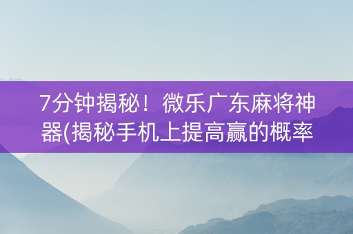 7分钟揭秘！微乐广东麻将神器(揭秘手机上提高赢的概率)