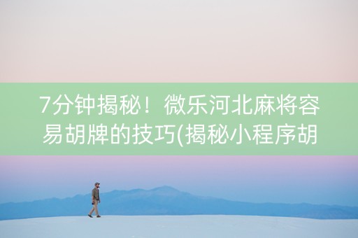 7分钟揭秘！微乐河北麻将容易胡牌的技巧(揭秘小程序胡牌神器)