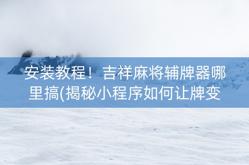 安装教程！吉祥麻将辅牌器哪里搞(揭秘小程序如何让牌变好)