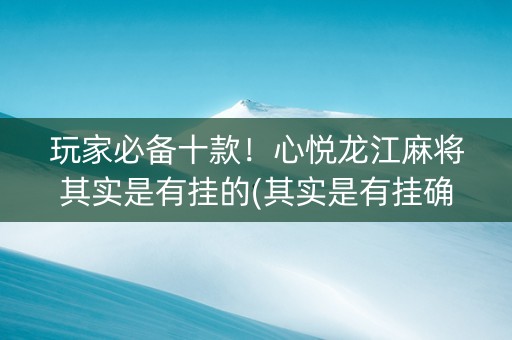 玩家必备十款！心悦龙江麻将其实是有挂的(其实是有挂确实有挂)