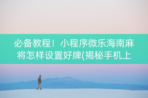 必备教程！小程序微乐海南麻将怎样设置好牌(揭秘手机上助赢神器)