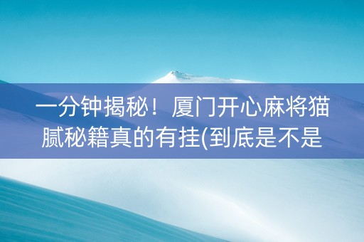 一分钟揭秘！厦门开心麻将猫腻秘籍真的有挂(到底是不是有挂)