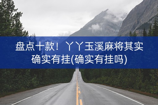 盘点十款！丫丫玉溪麻将其实确实有挂(确实有挂吗)