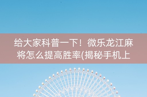 给大家科普一下！微乐龙江麻将怎么提高胜率(揭秘手机上助赢软件)