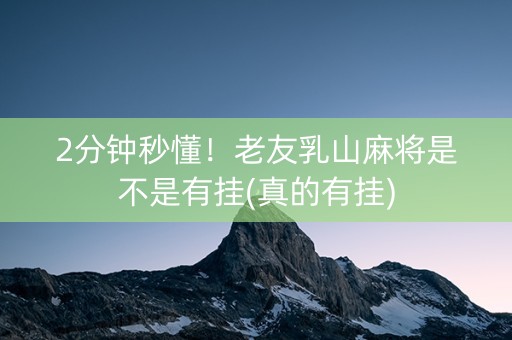 2分钟秒懂！老友乳山麻将是不是有挂(真的有挂)