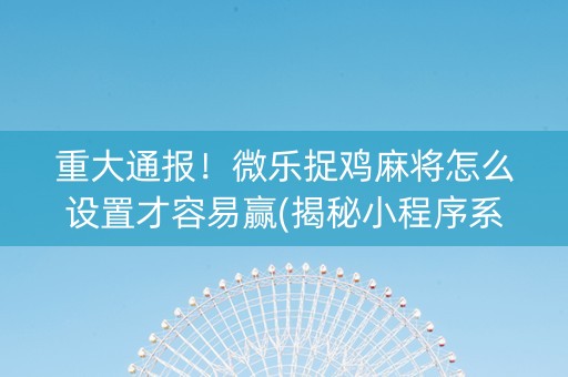 重大通报！微乐捉鸡麻将怎么设置才容易赢(揭秘小程序系统发好牌)