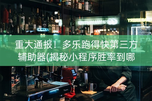 重大通报！多乐跑得快第三方辅助器(揭秘小程序胜率到哪调)