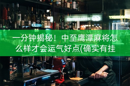 一分钟揭秘！中至鹰潭麻将怎么样才会运气好点(确实有挂)