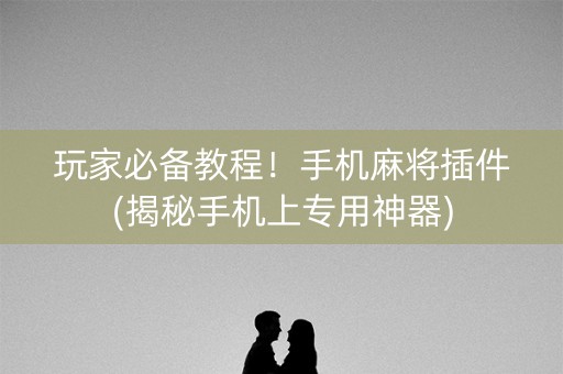 玩家必备教程！手机麻将插件(揭秘手机上专用神器)