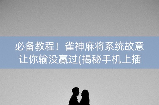 必备教程！雀神麻将系统故意让你输没赢过(揭秘手机上插件免费)