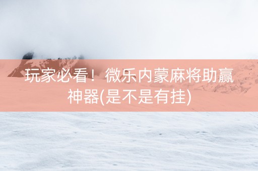玩家必看！微乐内蒙麻将助赢神器(是不是有挂)