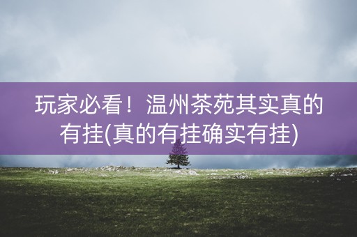 玩家必看！温州茶苑其实真的有挂(真的有挂确实有挂)