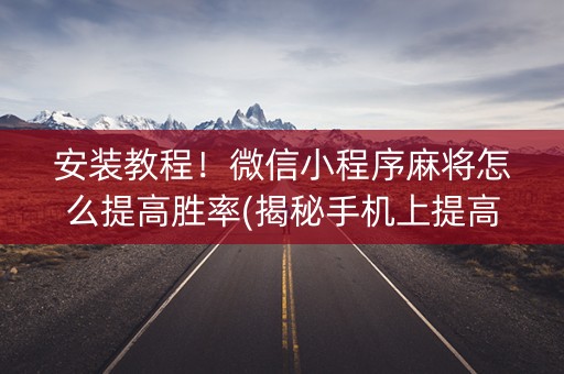 安装教程！微信小程序麻将怎么提高胜率(揭秘手机上提高胜率)