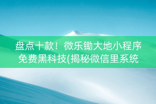 盘点十款！微乐锄大地小程序免费黑科技(揭秘微信里系统发好牌)